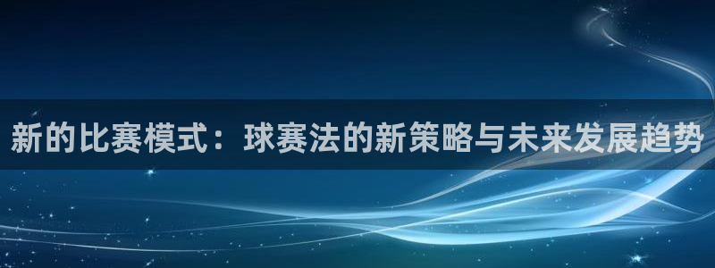 九游体育娱乐：新的比赛模式：球赛法的新策略与未来发展趋势